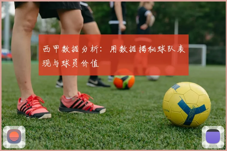 西甲数据分析：用数据揭秘球队表现与球员价值