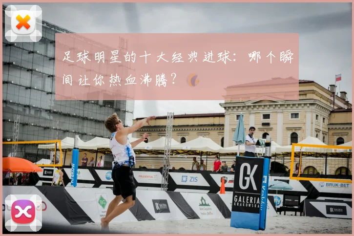 足球明星的十大经典进球:哪个瞬间让你热血沸腾?