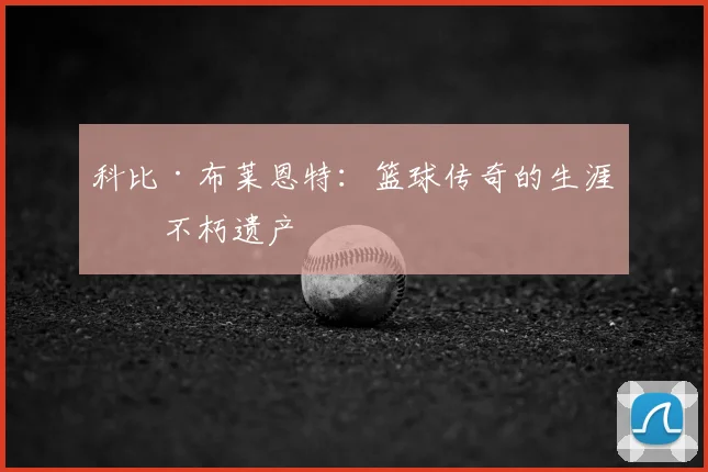 科比·布莱恩特：篮球传奇的生涯与不朽遗产