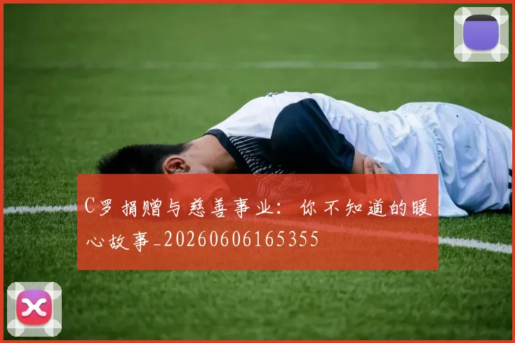 C罗捐赠与慈善事业：你不知道的暖心故事_20260606165355