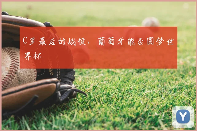 C罗最后的战役，葡萄牙能否圆梦世界杯
