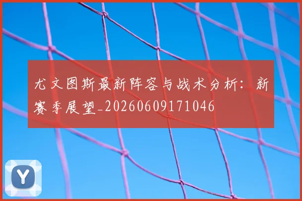 尤文图斯最新阵容与战术分析：新赛季展望_20260609171046