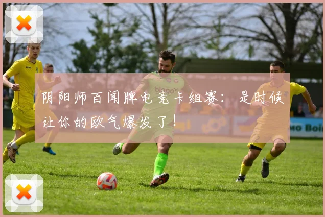 阴阳师百闻牌电竞卡组赛：是时候让你的欧气爆发了！