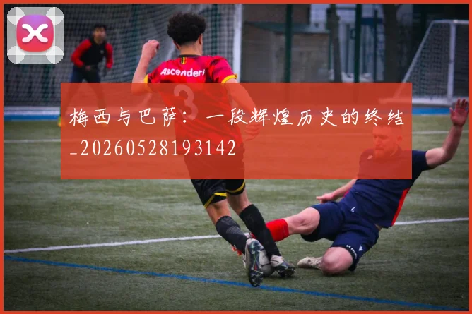 梅西与巴萨:一段辉煌历史的终结_20260528193142