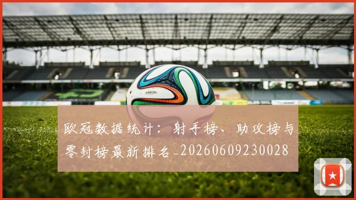 欧冠数据统计：射手榜、助攻榜与零封榜最新排名_20260609230028