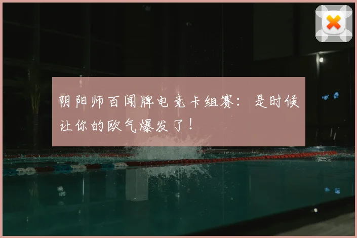 阴阳师百闻牌电竞卡组赛：是时候让你的欧气爆发了！