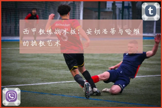 西甲教练战术板：安切洛蒂与哈维的执教艺术