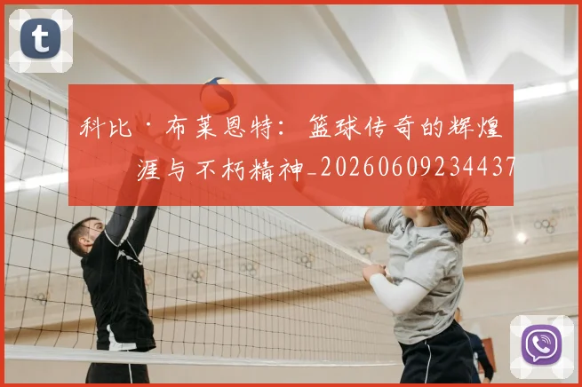科比·布莱恩特：篮球传奇的辉煌生涯与不朽精神_20260609234437