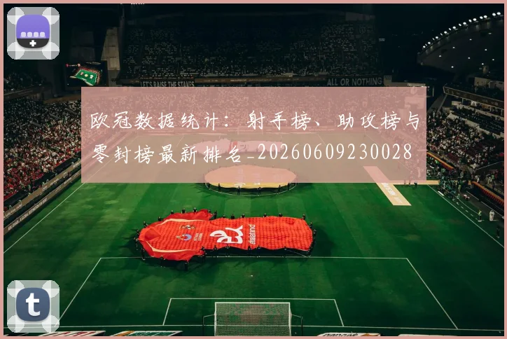 欧冠数据统计：射手榜、助攻榜与零封榜最新排名_20260609230028