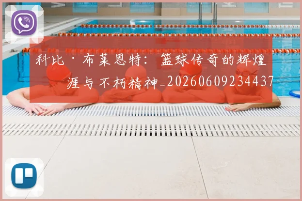 科比·布莱恩特：篮球传奇的辉煌生涯与不朽精神_20260609234437