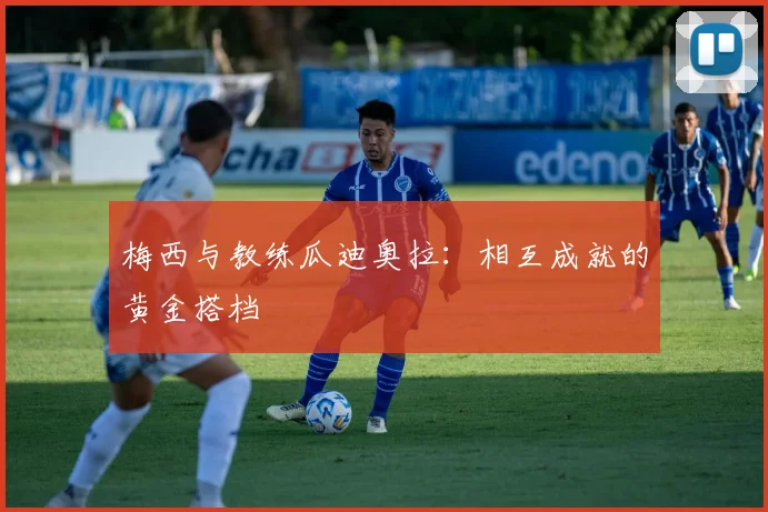 梅西与教练瓜迪奥拉:相互成就的黄金搭档
