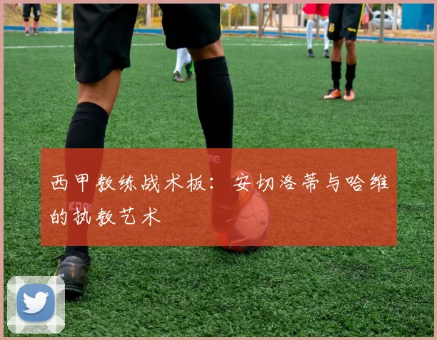 西甲教练战术板:安切洛蒂与哈维的执教艺术