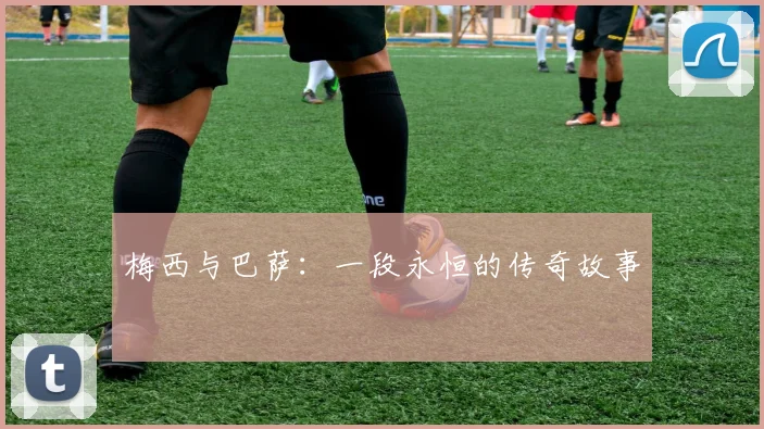 梅西与巴萨：一段永恒的传奇故事