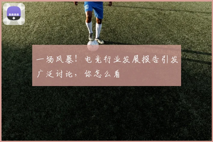 一场风暴！电竞行业发展报告引发广泛讨论，你怎么看