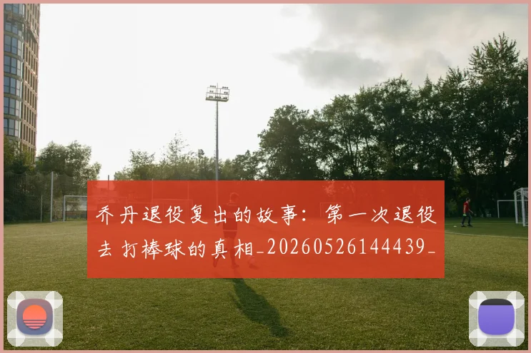 乔丹退役复出的故事:第一次退役去打棒球的真相_20260526144439_20260608142436