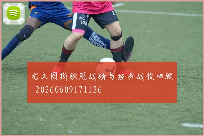 尤文图斯欧冠战绩与经典战役回顾_20260609171126