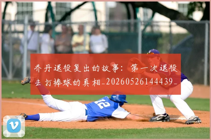 乔丹退役复出的故事:第一次退役去打棒球的真相_20260526144439_20260608142436